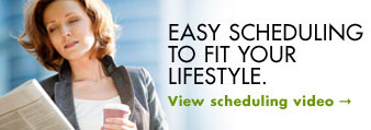 Easy scheduling to fit your lifestyle.